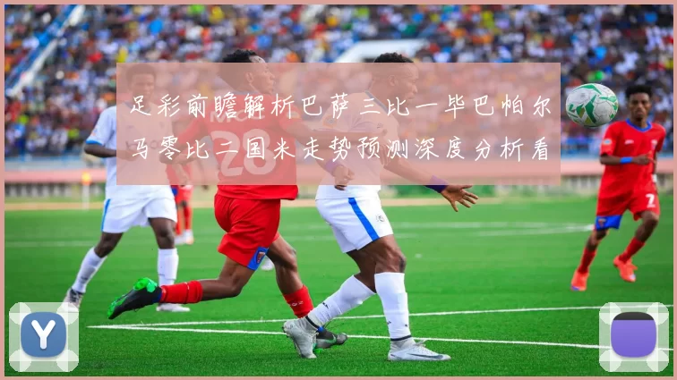 足彩前瞻解析巴萨三比一毕巴帕尔马零比二国米走势预测深度分析看点